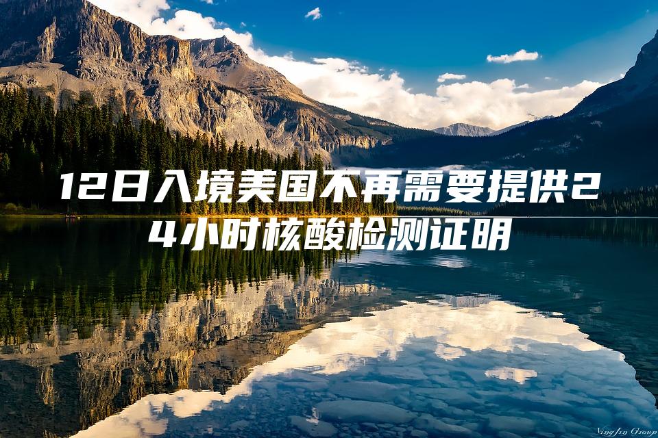 12日入境美国不再需要提供24小时核酸检测证明