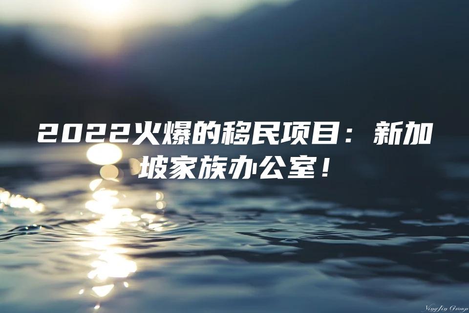 2022火爆的移民项目：新加坡家族办公室！