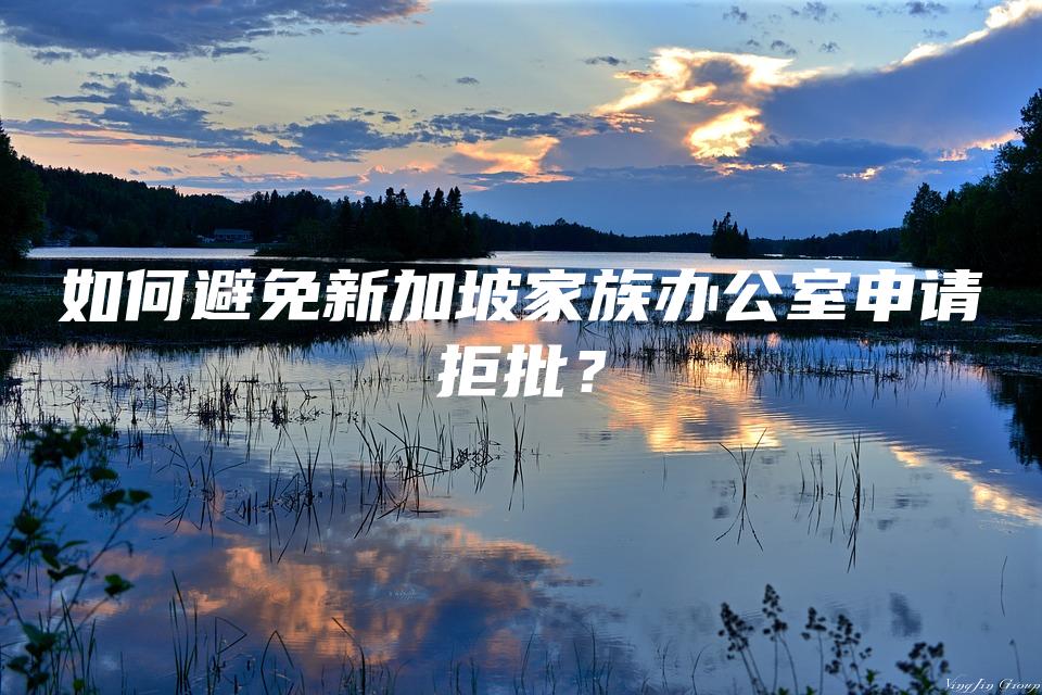 如何避免新加坡家族办公室申请拒批？