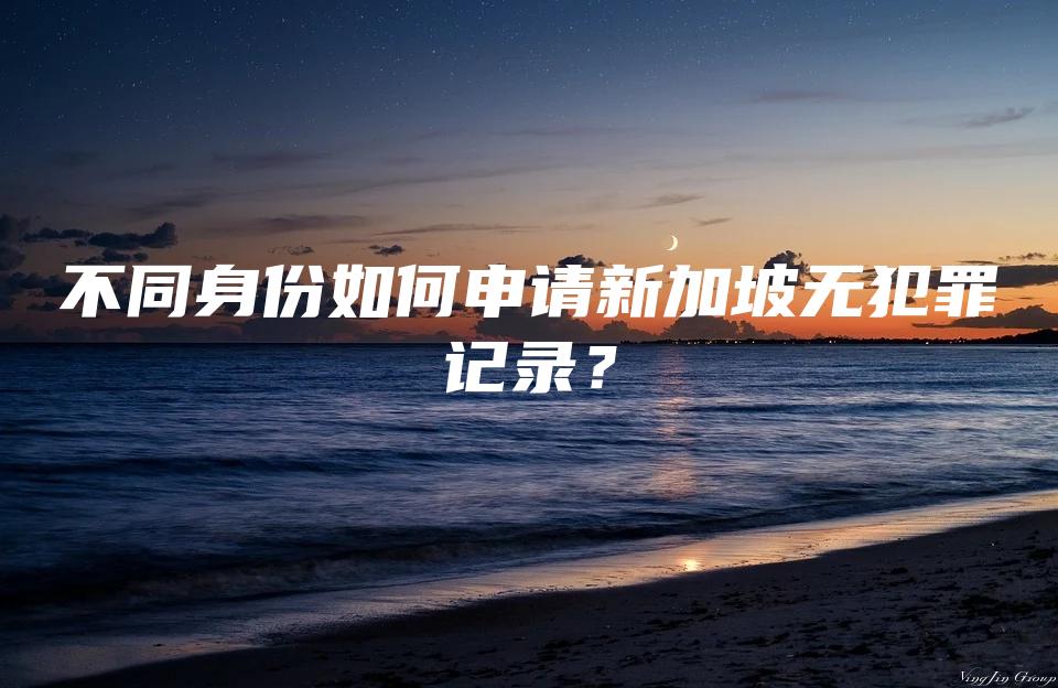 不同身份如何申请新加坡无犯罪记录？