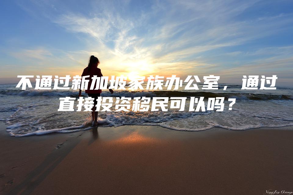 不通过新加坡家族办公室，通过直接投资移民可以吗？