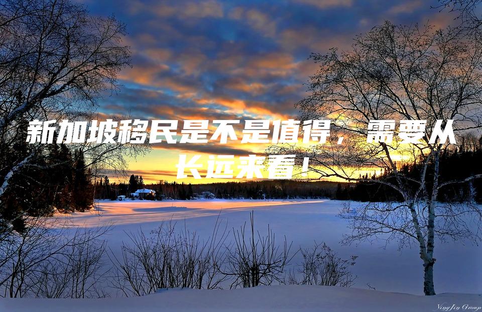 新加坡移民是不是值得，需要从长远来看！