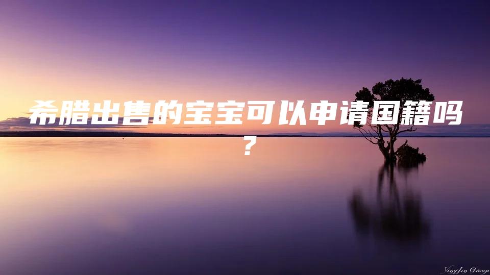 希腊出售的宝宝可以申请国籍吗？