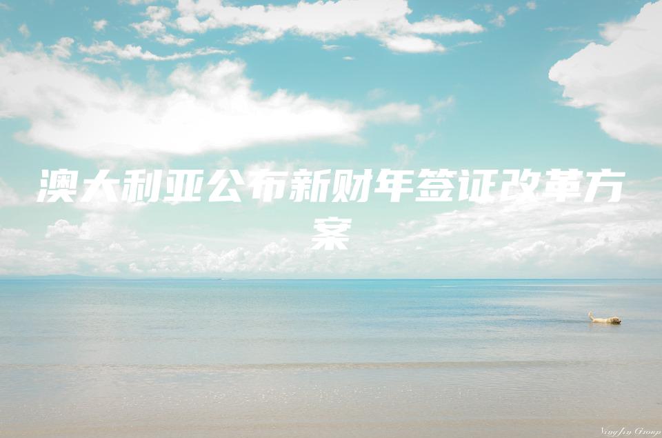 澳大利亚公布新财年签证改革方案