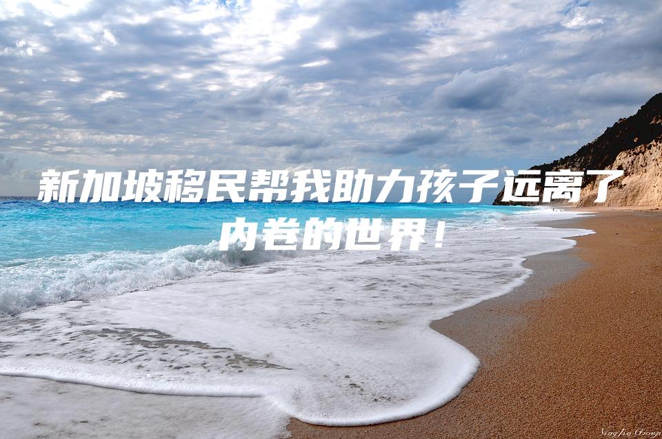 新加坡移民帮我助力孩子远离了内卷的世界！
