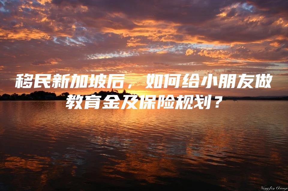 移民新加坡后，如何给小朋友做教育金及保险规划？