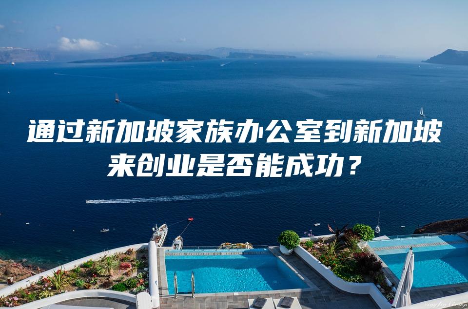 通过新加坡家族办公室到新加坡来创业是否能成功？