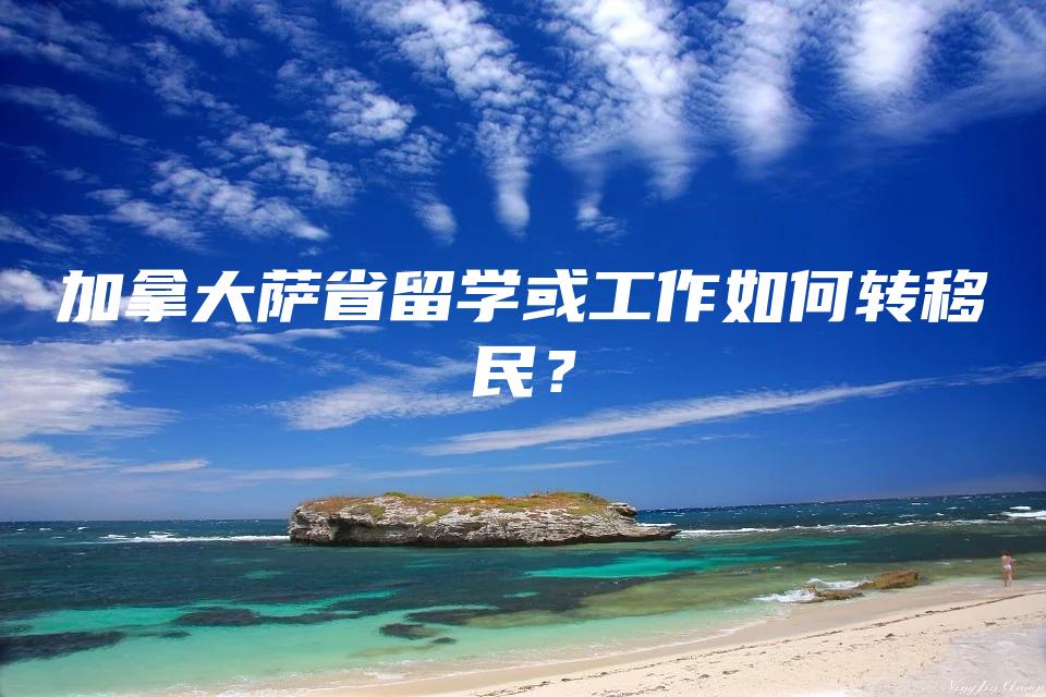 加拿大萨省留学或工作如何转移民？