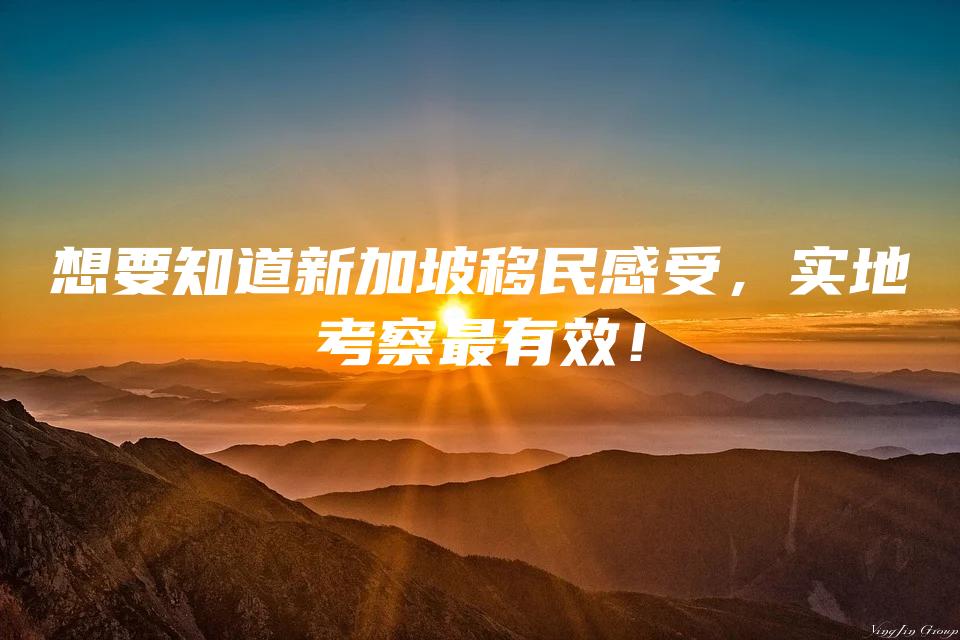 想要知道新加坡移民感受，实地考察最有效！