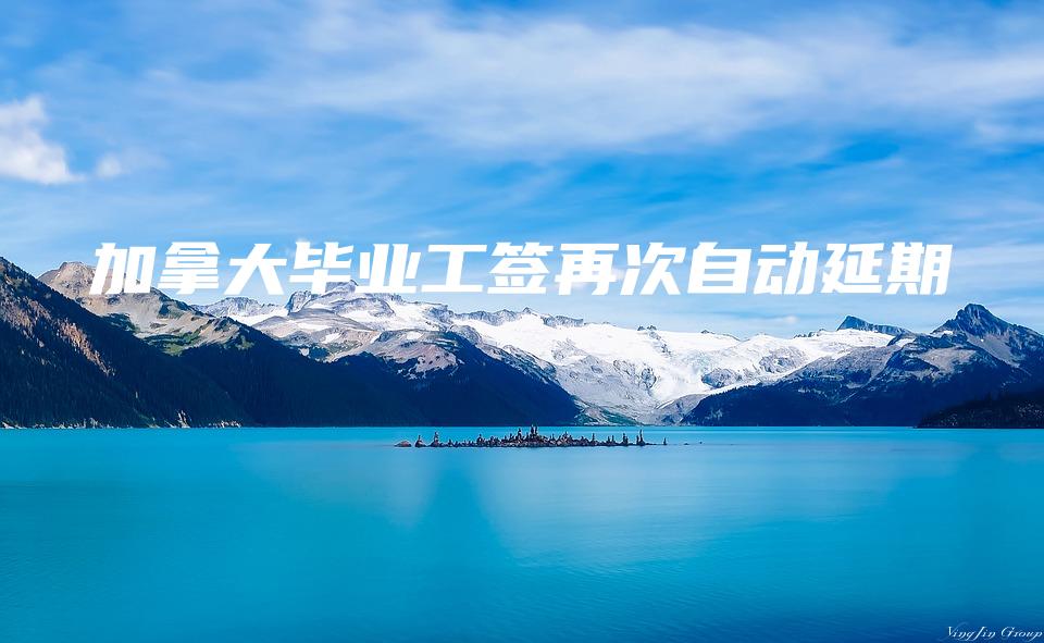 加拿大毕业工签再次自动延期