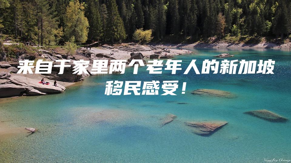 来自于家里两个老年人的新加坡移民感受！
