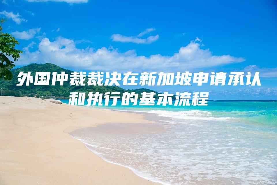 外国仲裁裁决在新加坡申请承认和执行的基本流程