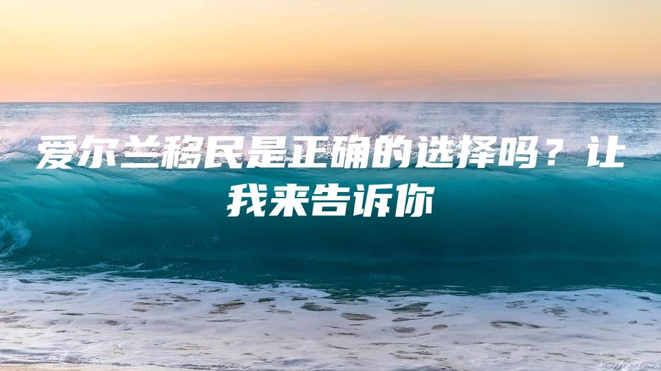 爱尔兰移民是正确的选择吗？让我来告诉你