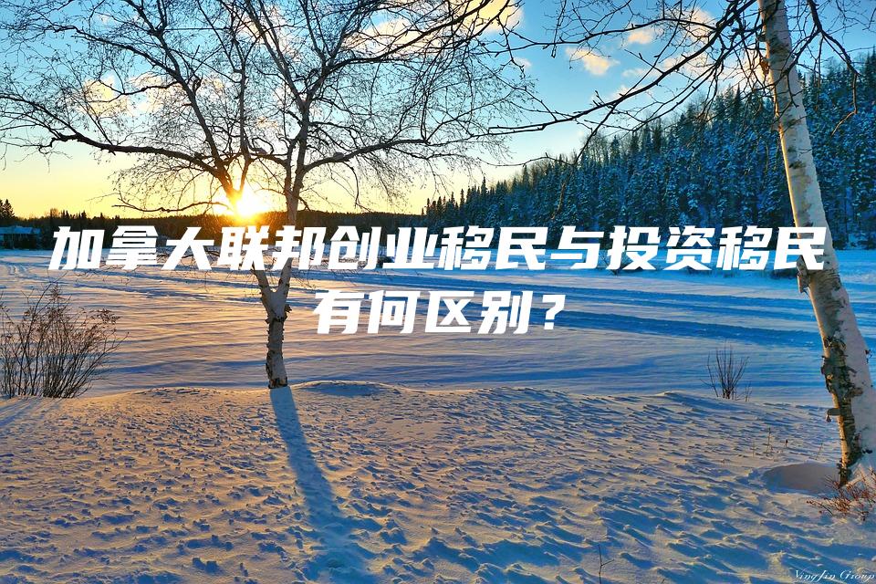 加拿大联邦创业移民与投资移民有何区别？