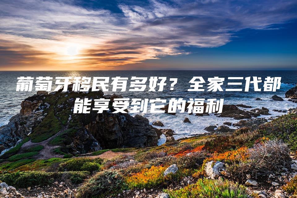 葡萄牙移民有多好？全家三代都能享受到它的福利