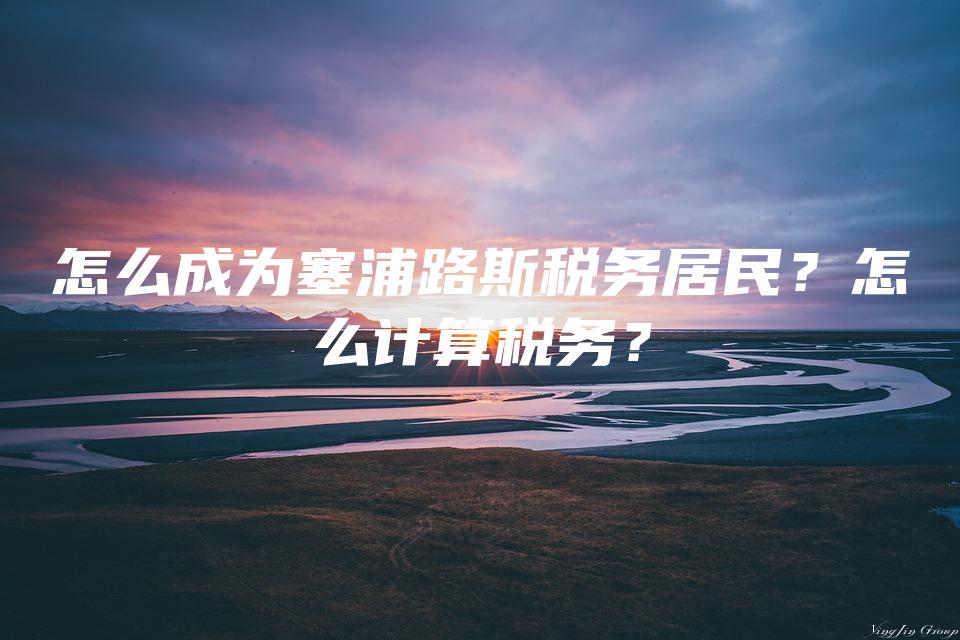怎么成为塞浦路斯税务居民？怎么计算税务？
