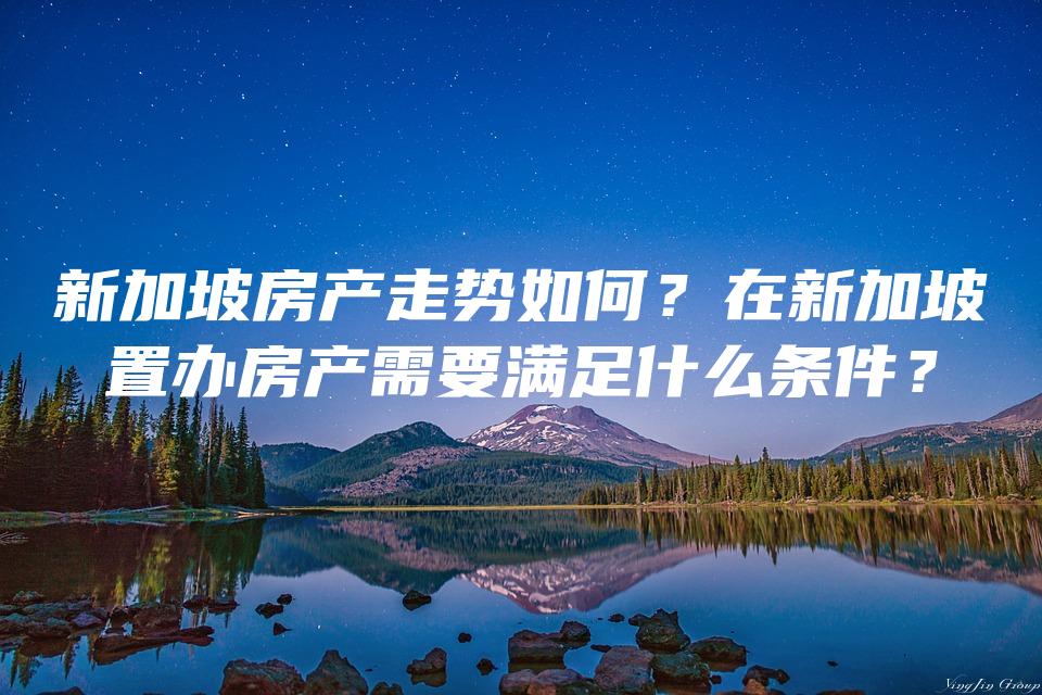 新加坡房产走势如何？在新加坡置办房产需要满足什么条件？