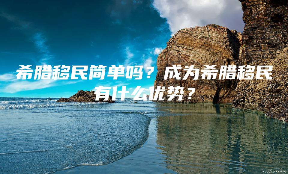 希腊移民简单吗？成为希腊移民有什么优势？