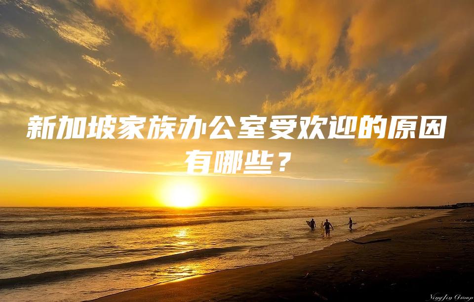 新加坡家族办公室受欢迎的原因有哪些？