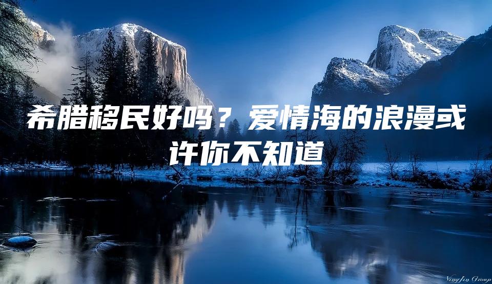 希腊移民好吗？爱情海的浪漫或许你不知道