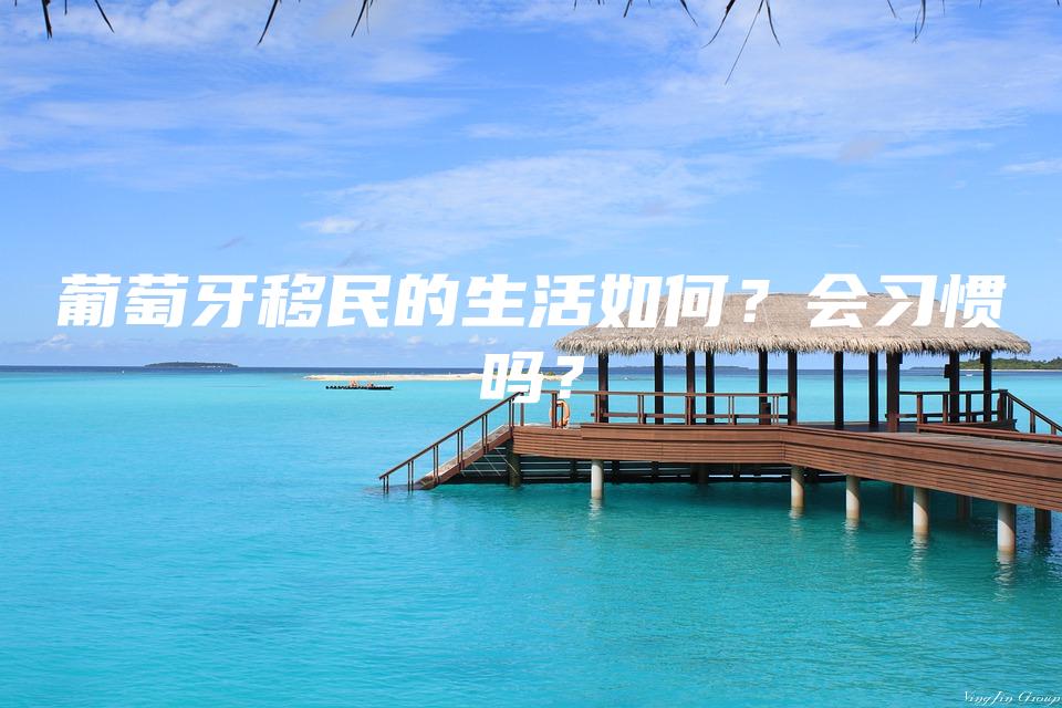 葡萄牙移民的生活如何？会习惯吗？