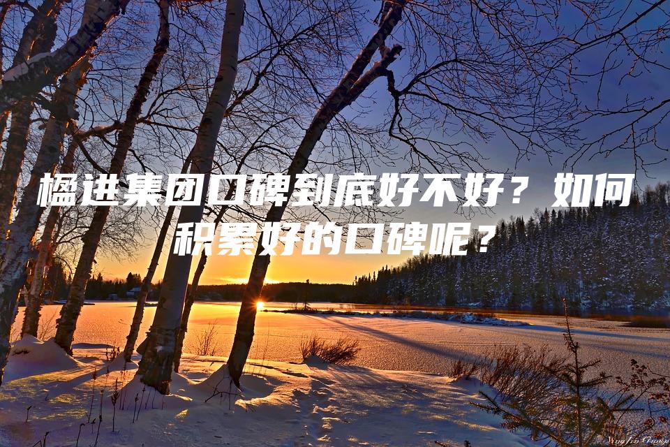 楹进集团口碑到底好不好？如何积累好的口碑呢？