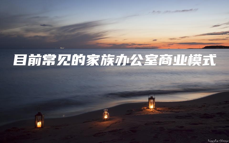 目前常见的家族办公室商业模式