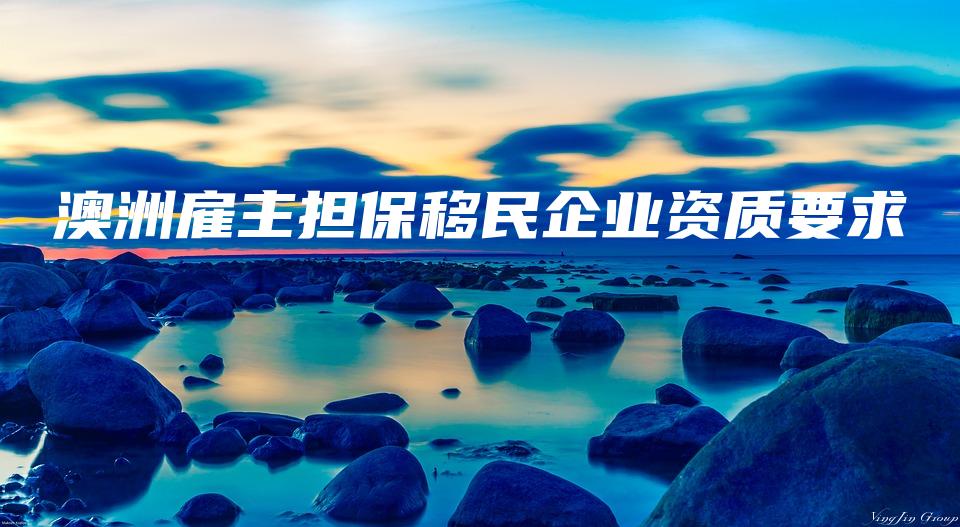 澳洲雇主担保移民企业资质要求