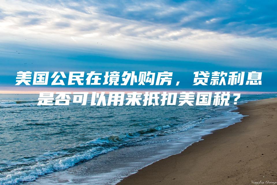 美国公民在境外购房，贷款利息是否可以用来抵扣美国税？