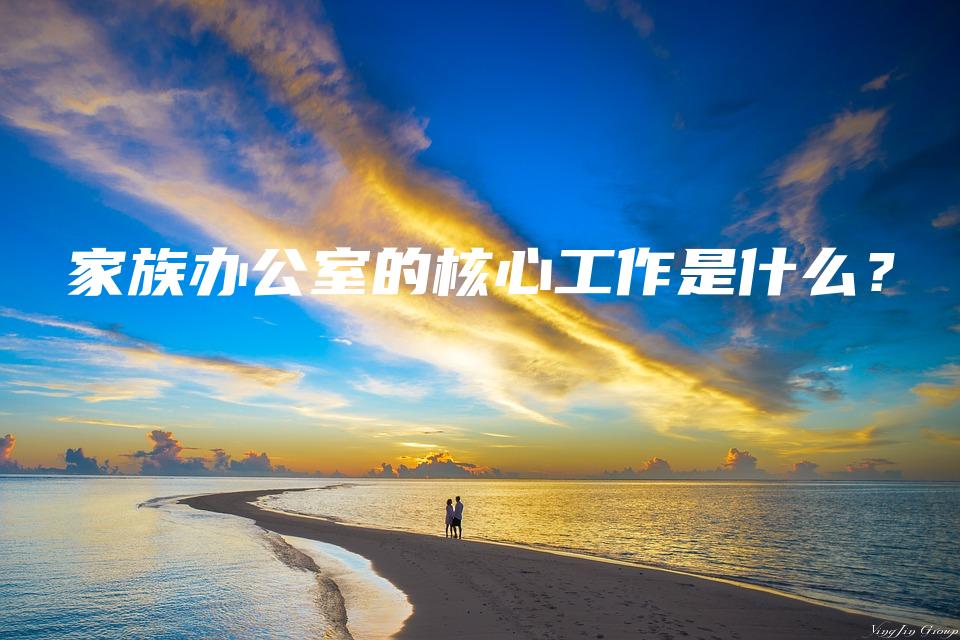 家族办公室的核心工作是什么？
