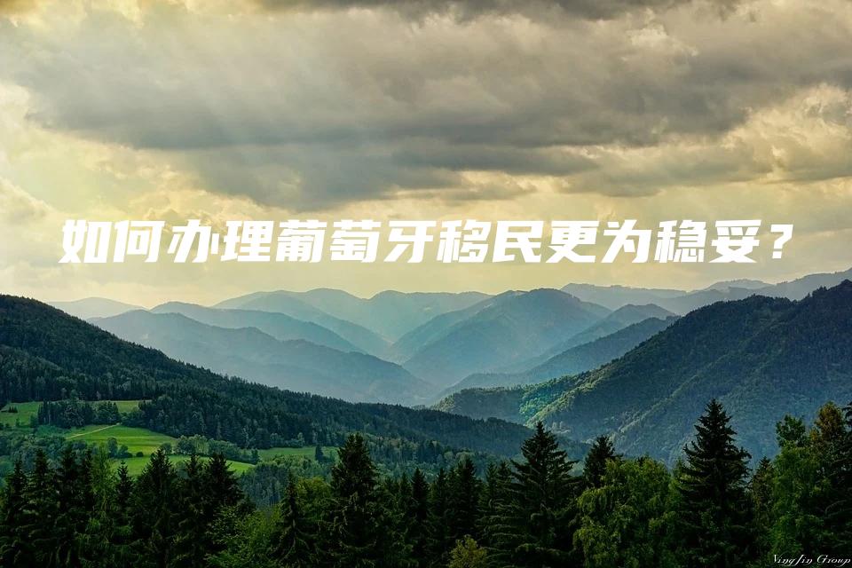 如何办理葡萄牙移民更为稳妥？