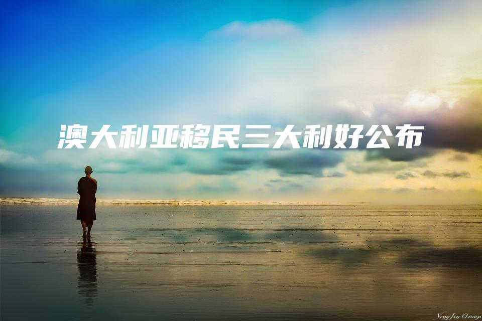 澳大利亚移民三大利好公布