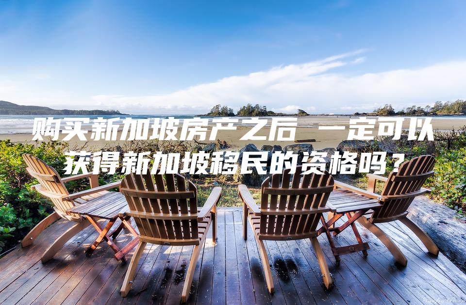 购买新加坡房产之后 一定可以获得新加坡移民的资格吗？
