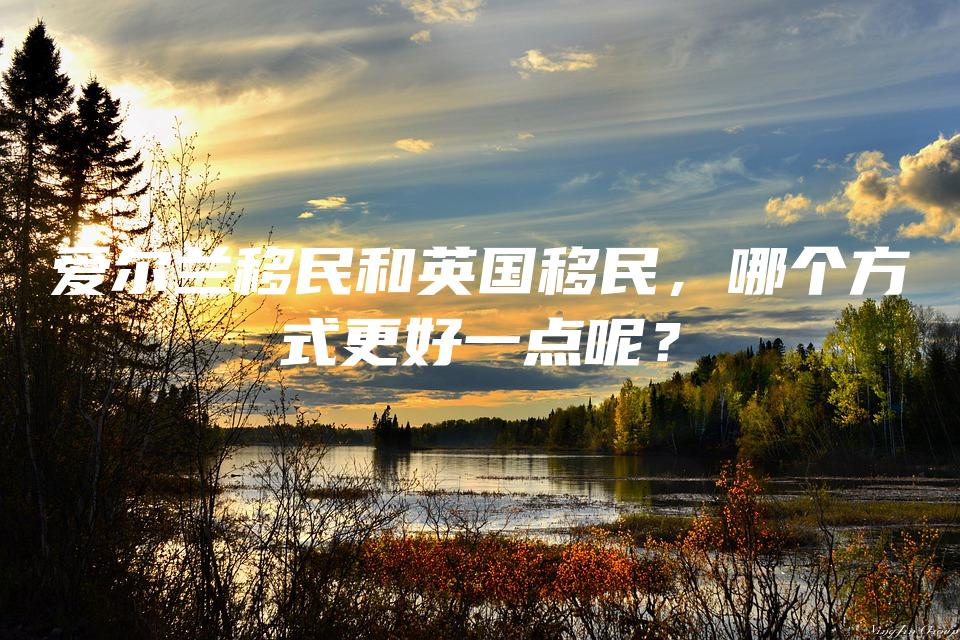 爱尔兰移民和英国移民，哪个方式更好一点呢？