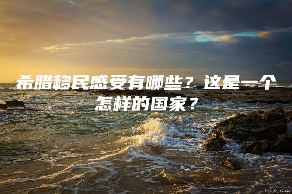 希腊移民感受有哪些？这是一个怎样的国家？