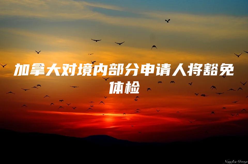 加拿大对境内部分申请人将豁免体检