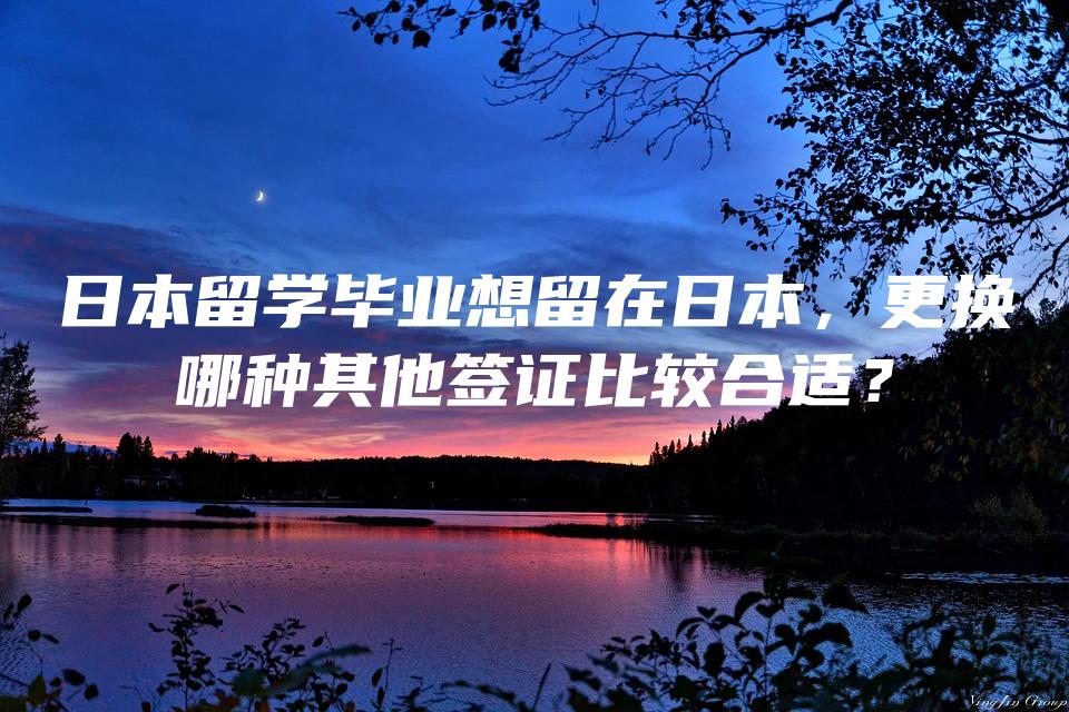 日本留学毕业想留在日本，更换哪种其他签证比较合适？