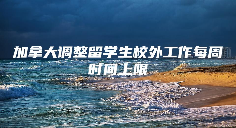 加拿大调整留学生校外工作每周时间上限