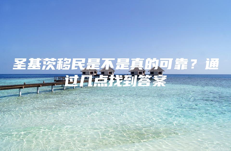 圣基茨移民是不是真的可靠？通过几点找到答案