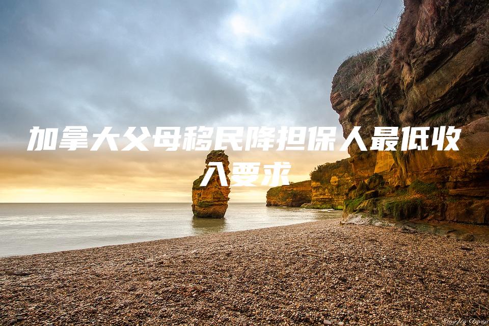 加拿大父母移民降担保人最低收入要求