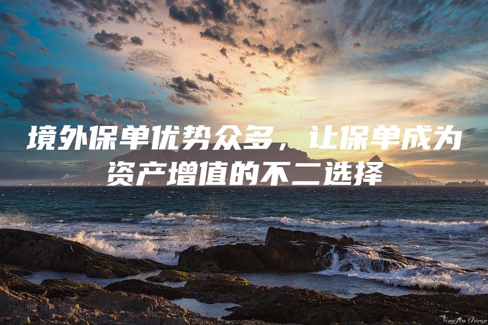 境外保单优势众多，让保单成为资产增值的不二选择