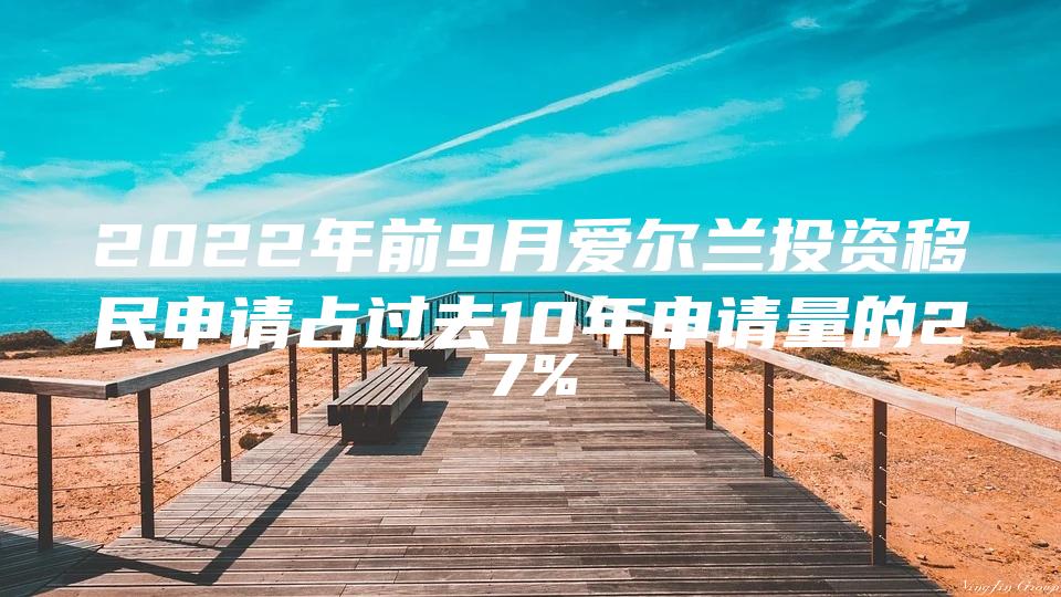 2022年前9月爱尔兰投资移民申请占过去10年申请量的27%