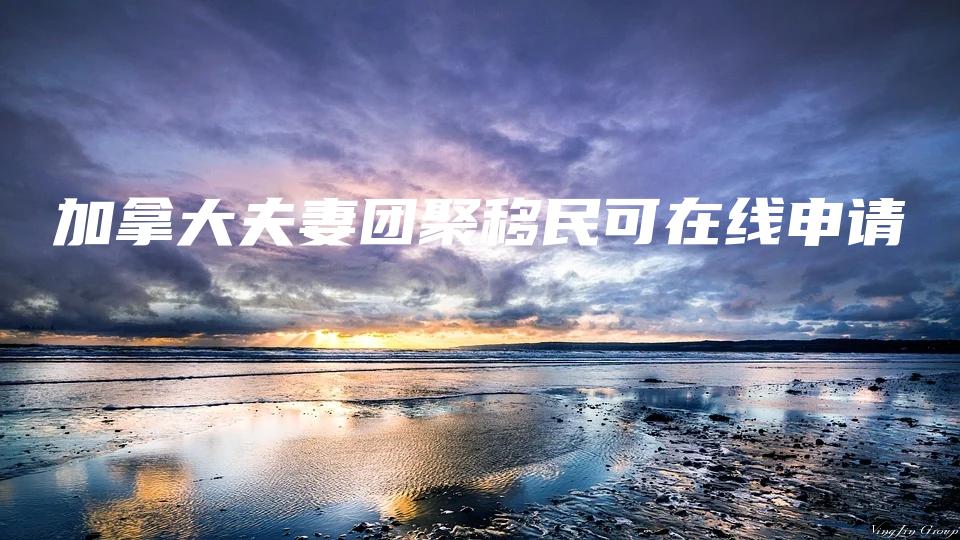 加拿大夫妻团聚移民可在线申请