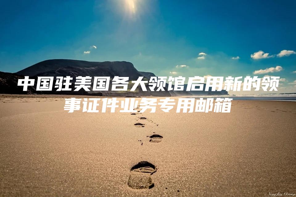 中国驻美国各大领馆启用新的领事证件业务专用邮箱
