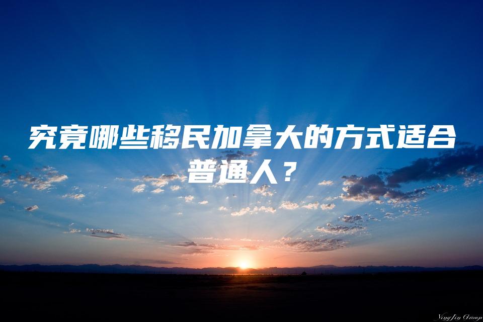 究竟哪些移民加拿大的方式适合普通人？