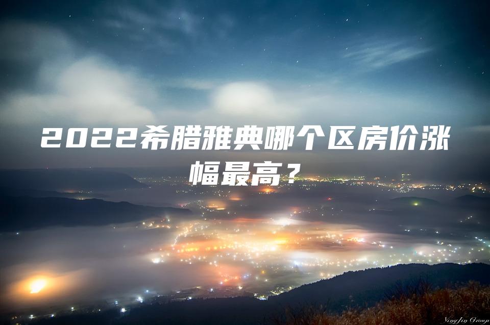2022希腊雅典哪个区房价涨幅最高？