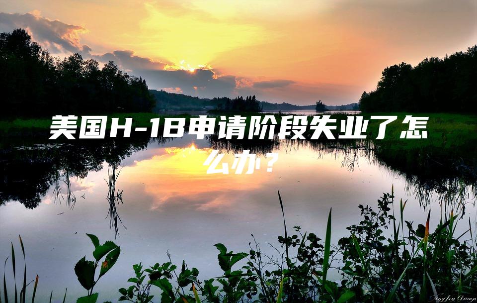 美国H-1B申请阶段失业了怎么办？