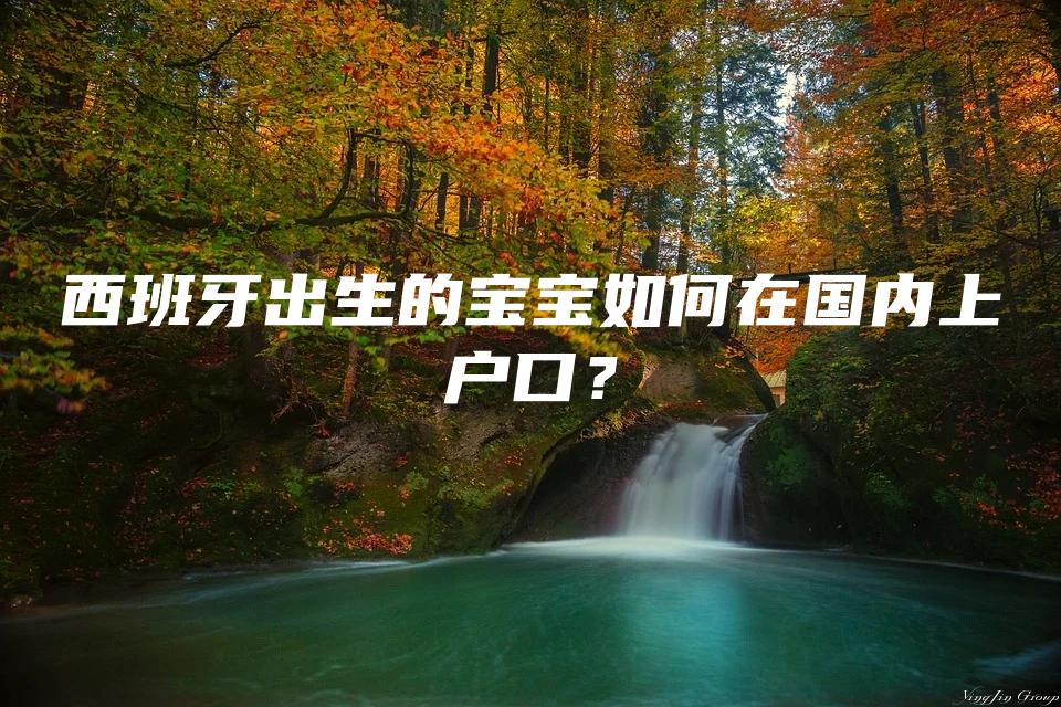 西班牙出生的宝宝如何在国内上户口？