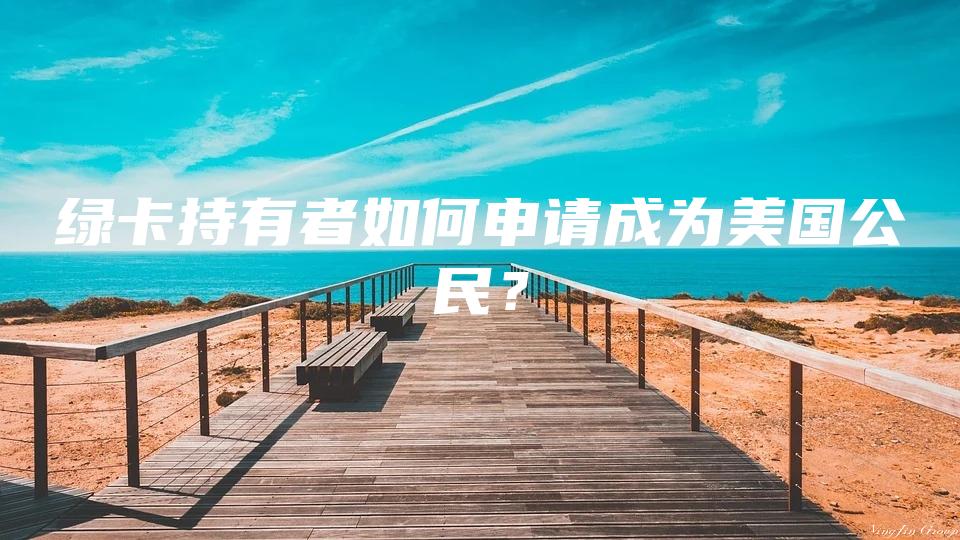 绿卡持有者如何申请成为美国公民？