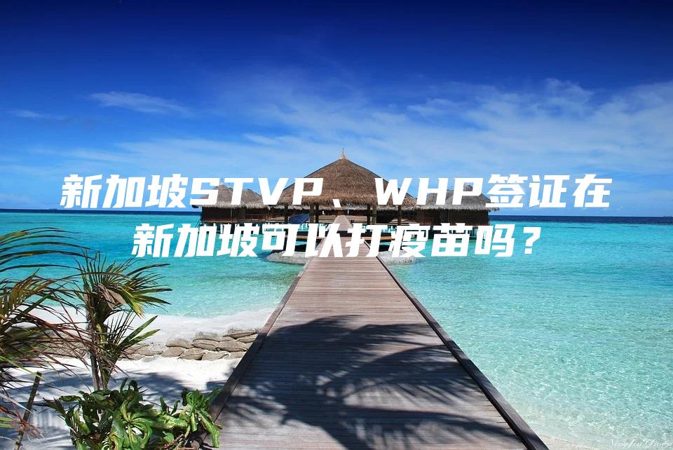 新加坡STVP、WHP签证在新加坡可以打疫苗吗？